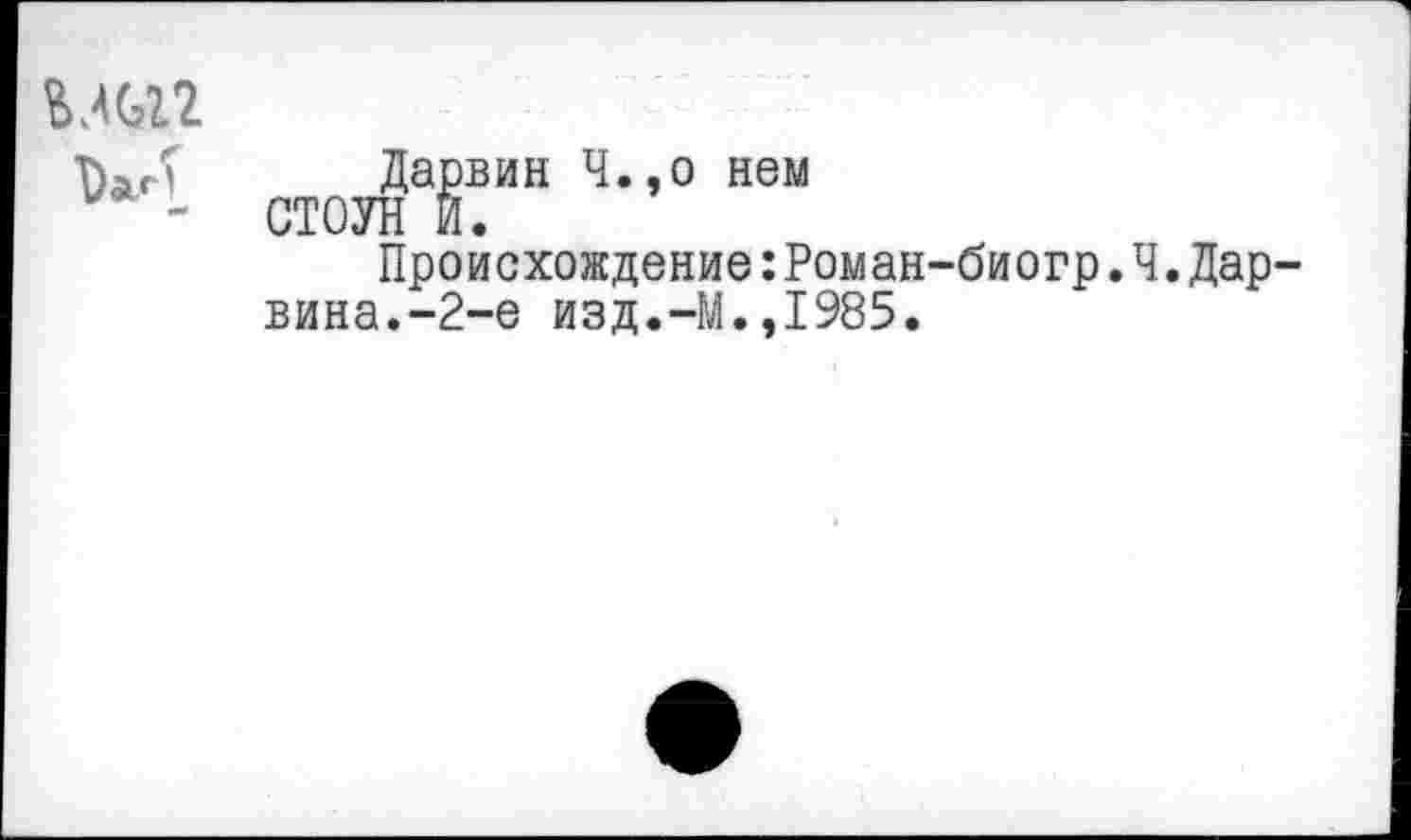 ﻿•*
Дарвин Ч.,о нем СТОУН И.
Происхождение:Роман-биогр.Ч.Дарвина.-2-е изд.-М.,1985.